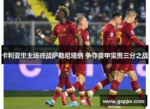 卡利亚里主场迎战萨勒尼塔纳 争夺意甲宝贵三分之战