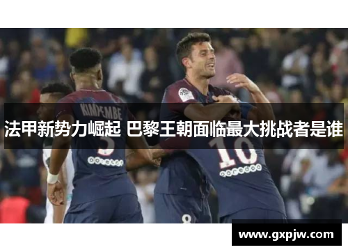 法甲新势力崛起 巴黎王朝面临最大挑战者是谁