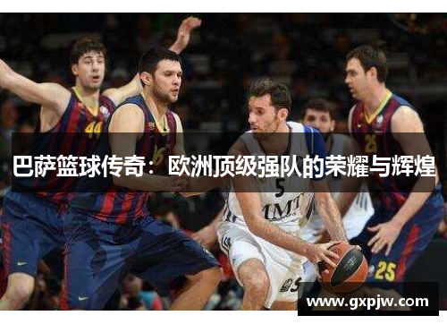 巴萨篮球传奇：欧洲顶级强队的荣耀与辉煌