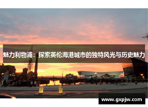 魅力利物浦：探索英伦海港城市的独特风光与历史魅力