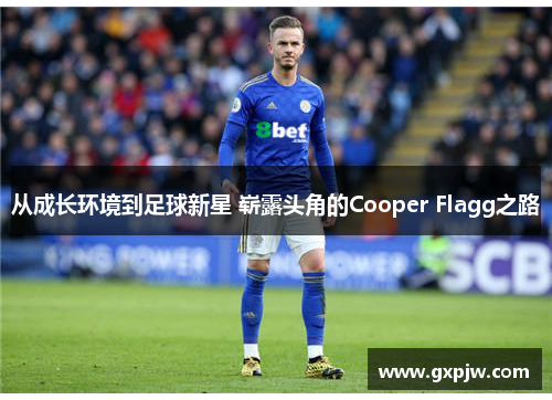 从成长环境到足球新星 崭露头角的Cooper Flagg之路