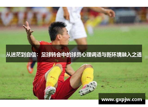 从迷茫到自信：足球转会中的球员心理调适与新环境融入之道