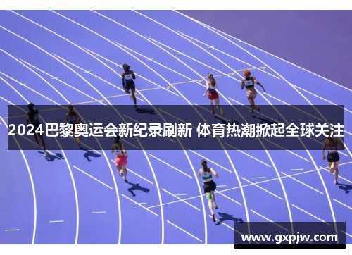 2024巴黎奥运会新纪录刷新 体育热潮掀起全球关注